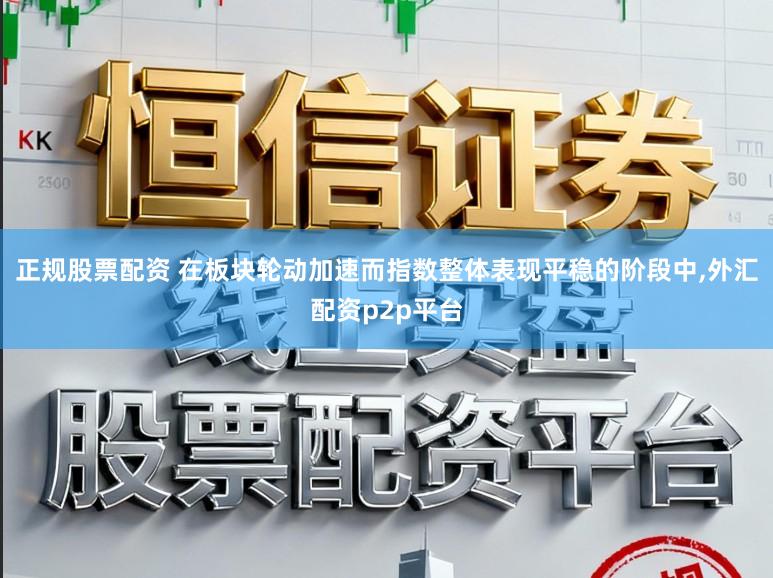 正规股票配资 在板块轮动加速而指数整体表现平稳的阶段中，外汇配资p2p平台