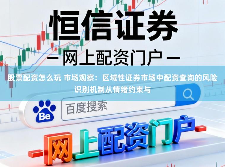 股票配资怎么玩 市场观察：区域性证券市场中配资查询的风险识别机制从情绪约束与