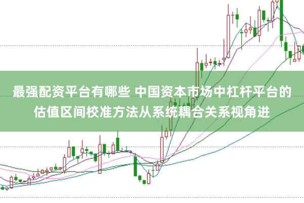 最强配资平台有哪些 中国资本市场中杠杆平台的估值区间校准方法从系统耦合关系视角进