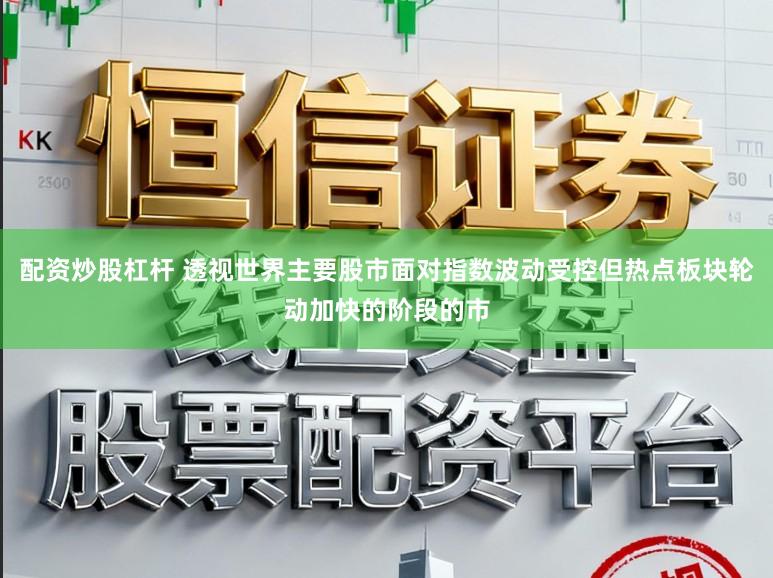 配资炒股杠杆 透视世界主要股市面对指数波动受控但热点板块轮动加快的阶段的市