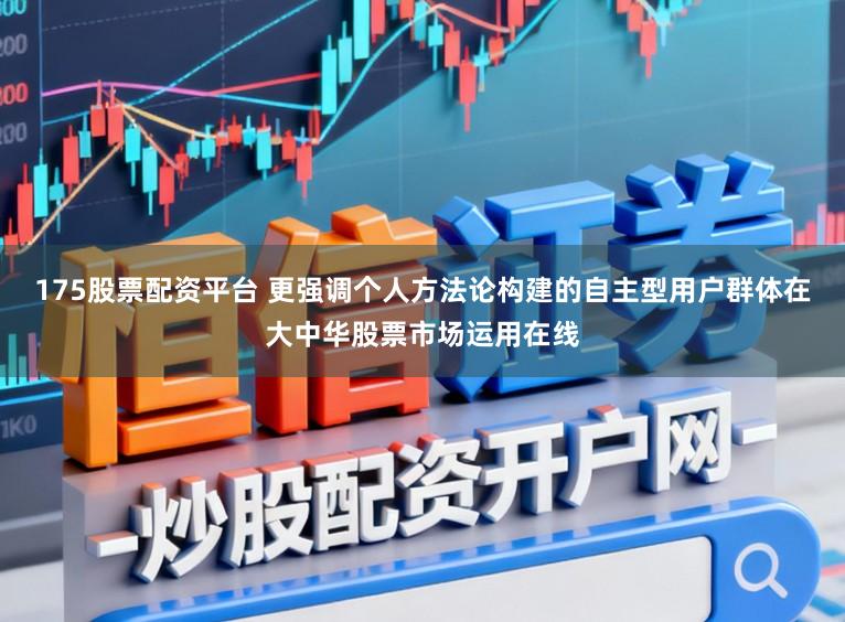 175股票配资平台 更强调个人方法论构建的自主型用户群体在大中华股票市场运用在线
