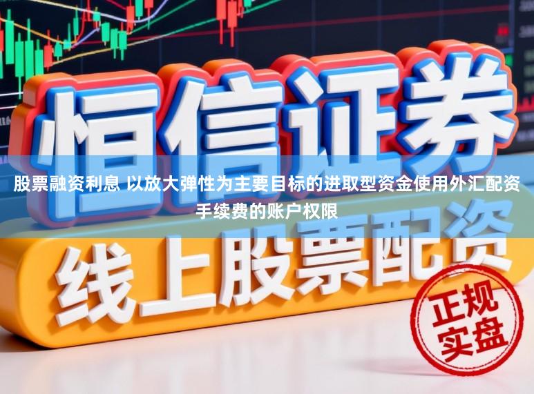 股票融资利息 以放大弹性为主要目标的进取型资金使用外汇配资手续费的账户权限