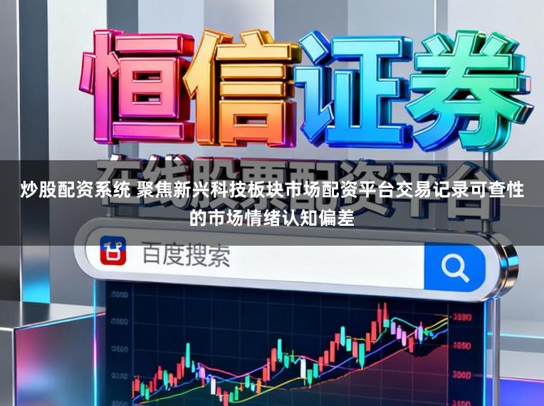炒股配资系统 聚焦新兴科技板块市场配资平台交易记录可查性的市场情绪认知偏差