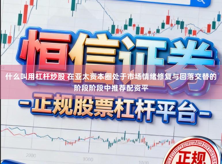 什么叫用杠杆炒股 在亚太资本圈处于市场情绪修复与回落交替的阶段阶段中推荐配资平
