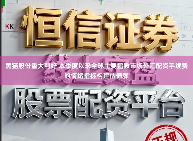 黑猫股份重大利好 本季度以来全球主要指数市场外汇配资手续费的情绪指标构建估值弹