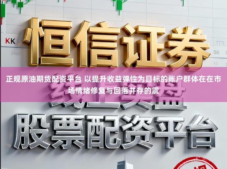 正规原油期货配资平台 以提升收益弹性为目标的账户群体在在市场情绪修复与回落并存的震