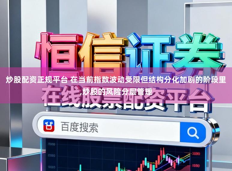 炒股配资正规平台 在当前指数波动受限但结构分化加剧的阶段里,炒股的风险分层管理