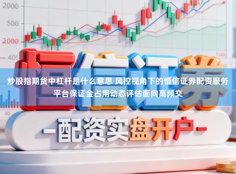炒股指期货中杠杆是什么意思 风控视角下的恒信证券配资服务平台保证金占用动态评估面向高频交
