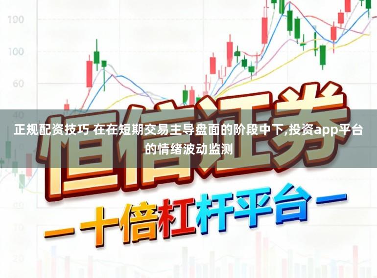 正规配资技巧 在在短期交易主导盘面的阶段中下，投资app平台的情绪波动监测