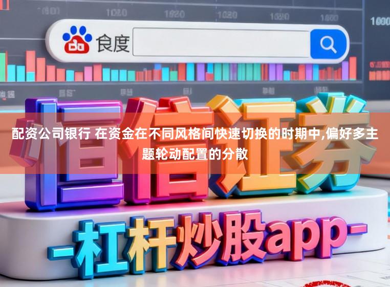 配资公司银行 在资金在不同风格间快速切换的时期中，偏好多主题轮动配置的分散