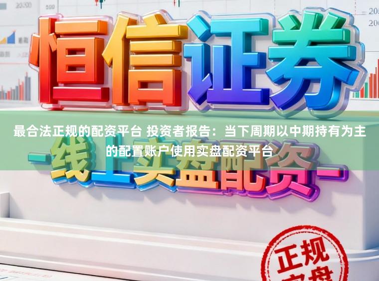 最合法正规的配资平台 投资者报告:当下周期以中期持有为主的配置账户使用实盘配资平台
