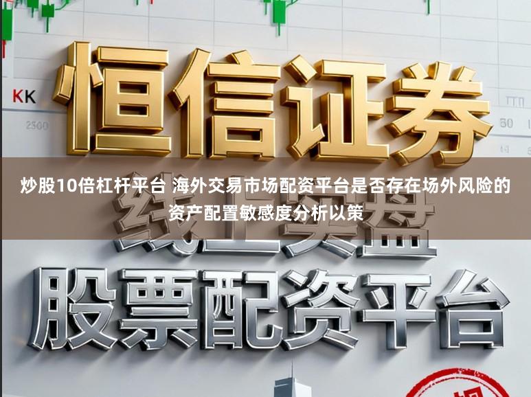炒股10倍杠杆平台 海外交易市场配资平台是否存在场外风险的资产配置敏感度分析以策