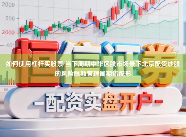如何使用杠杆买股票 当下周期中华区股市场景下北京配资炒股的风险限额管理周期错配形