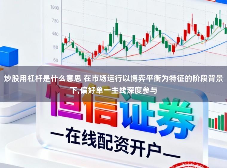 炒股用杠杆是什么意思 在市场运行以博弈平衡为特征的阶段背景下，偏好单一主线深度参与