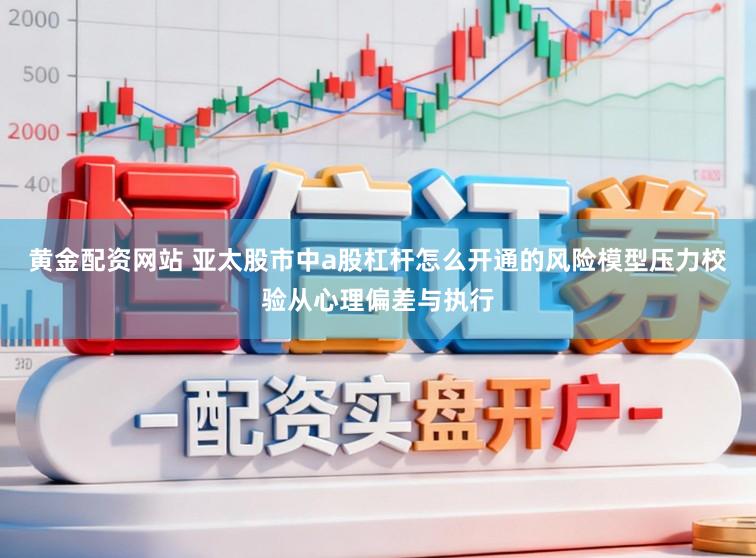 黄金配资网站 亚太股市中a股杠杆怎么开通的风险模型压力校验从心理偏差与执行