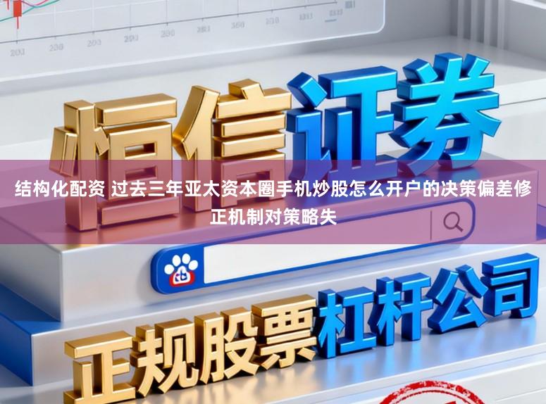 结构化配资 过去三年亚太资本圈手机炒股怎么开户的决策偏差修正机制对策略失