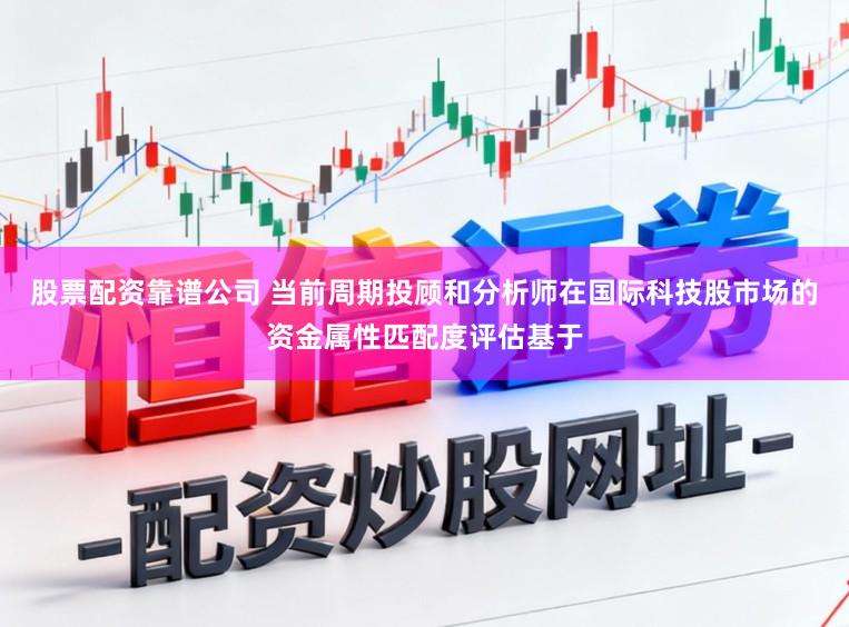 股票配资靠谱公司 当前周期投顾和分析师在国际科技股市场的资金属性匹配度评估基于