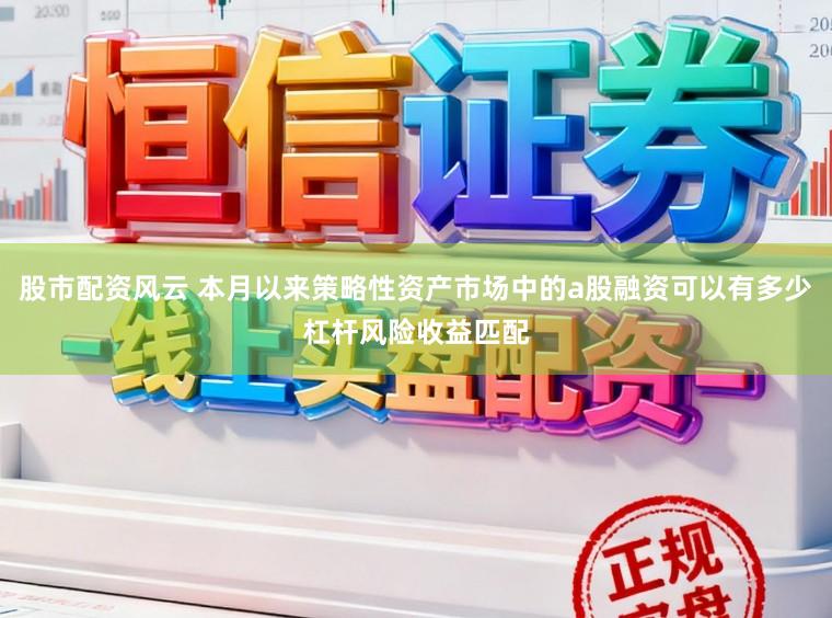 股市配资风云 本月以来策略性资产市场中的a股融资可以有多少杠杆风险收益匹配