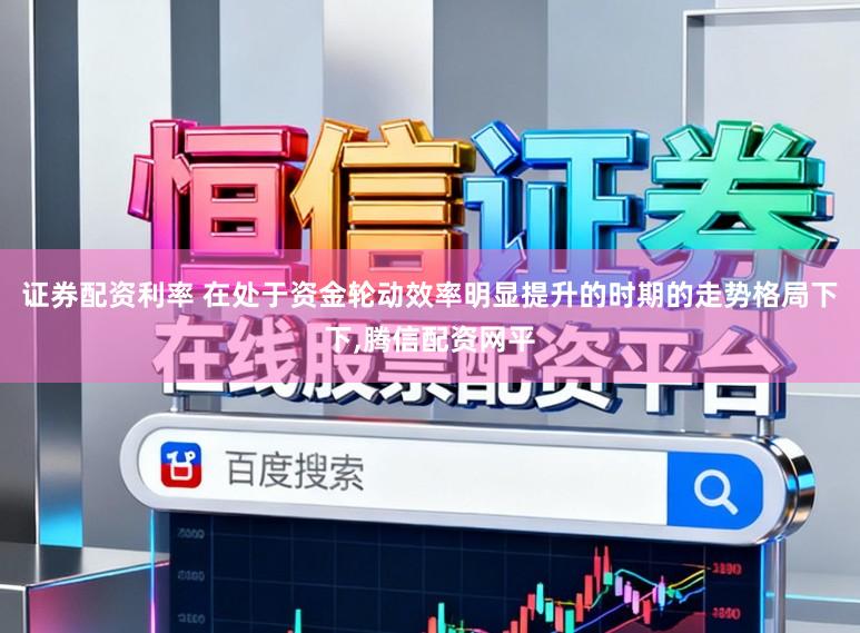 证券配资利率 在处于资金轮动效率明显提升的时期的走势格局下下,腾信配资网平