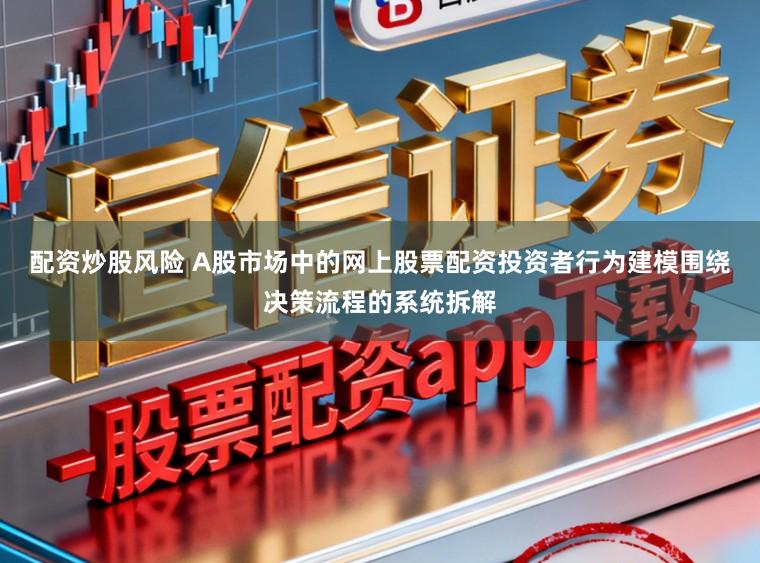 配资炒股风险 A股市场中的网上股票配资投资者行为建模围绕决策流程的系统拆解