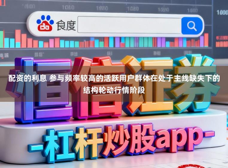 配资的利息 参与频率较高的活跃用户群体在处于主线缺失下的结构轮动行情阶段