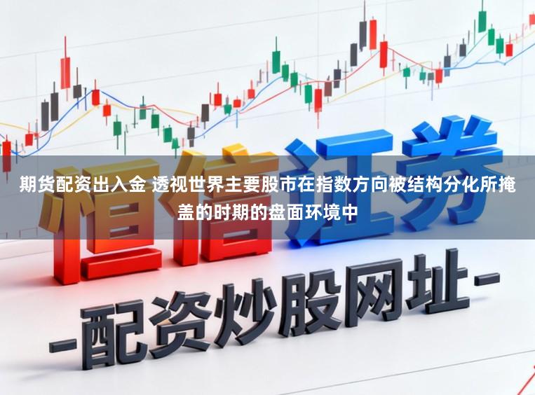 期货配资出入金 透视世界主要股市在指数方向被结构分化所掩盖的时期的盘面环境中