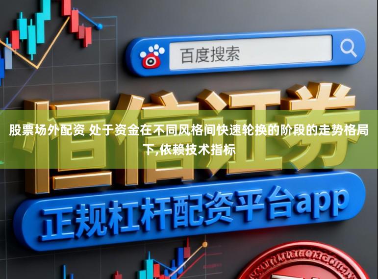 股票场外配资 处于资金在不同风格间快速轮换的阶段的走势格局下,依赖技术指标