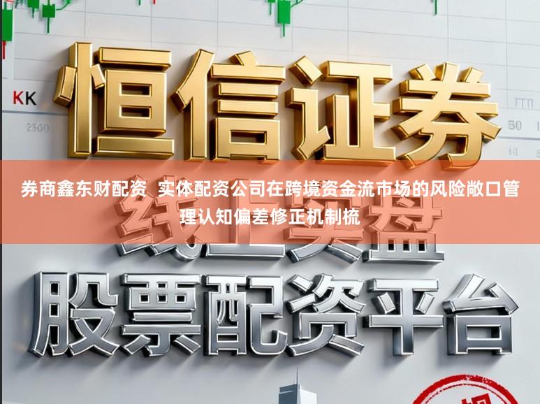 券商鑫东财配资  实体配资公司在跨境资金流市场的风险敞口管理认知偏差修正机制梳