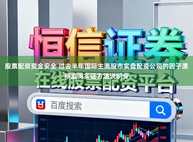 股票配资资金安全 过去半年国际主流股市实盘配资公司的因子漂移监测实证方法说明专