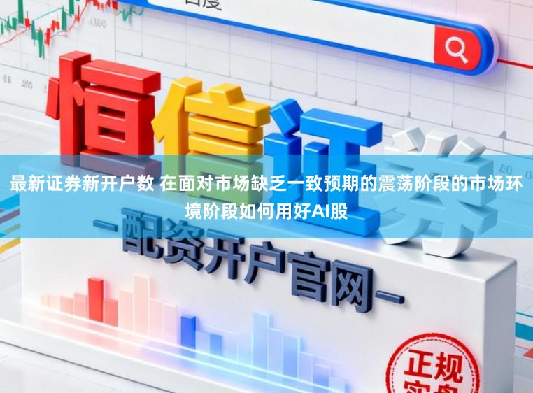 最新证券新开户数 在面对市场缺乏一致预期的震荡阶段的市场环境阶段如何用好AI股