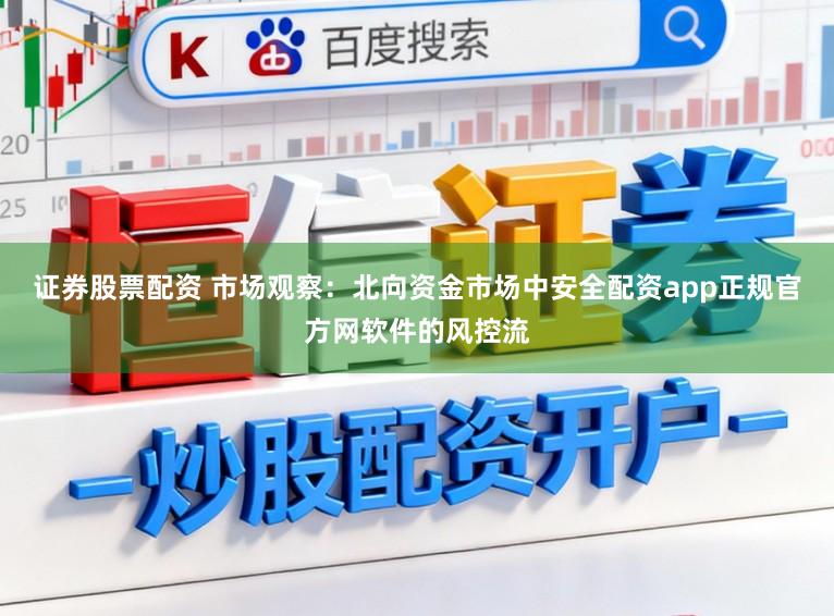 证券股票配资 市场观察：北向资金市场中安全配资app正规官方网软件的风控流