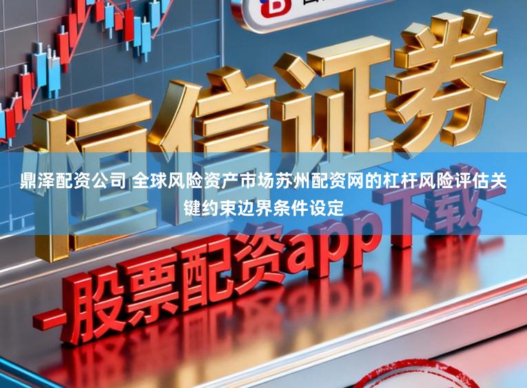 鼎泽配资公司 全球风险资产市场苏州配资网的杠杆风险评估关键约束边界条件设定