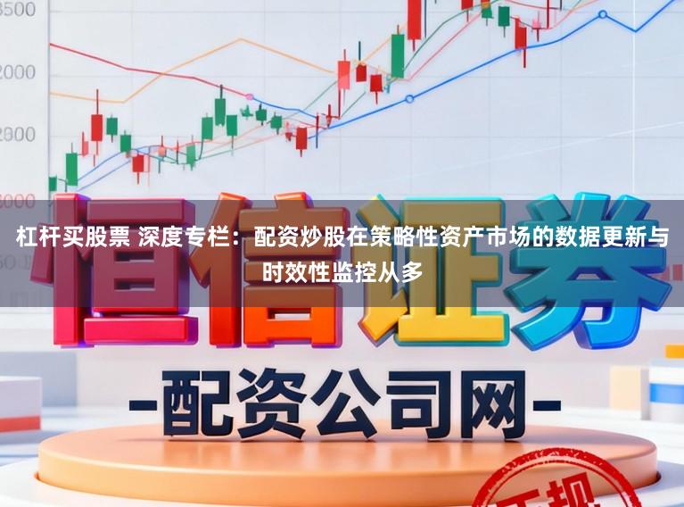 杠杆买股票 深度专栏：配资炒股在策略性资产市场的数据更新与时效性监控从多