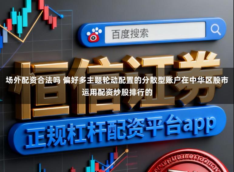 场外配资合法吗 偏好多主题轮动配置的分散型账户在中华区股市运用配资炒股排行的