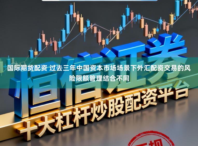 国际期货配资 过去三年中国资本市场场景下外汇配资交易的风险限额管理结合不同