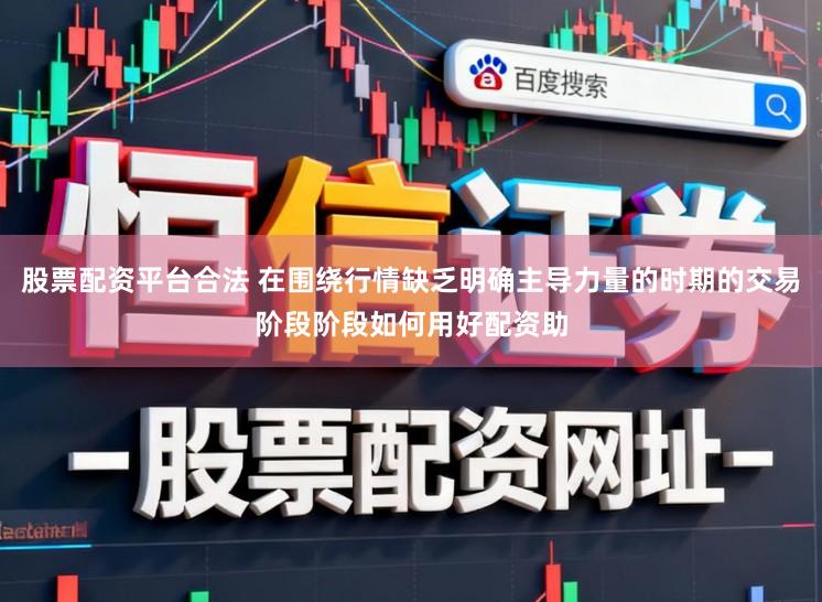 股票配资平台合法 在围绕行情缺乏明确主导力量的时期的交易阶段阶段如何用好配资助