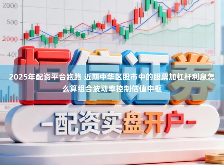 2025年配资平台跑路 近期中华区股市中的股票加杠杆利息怎么算组合波动率控制估值中枢