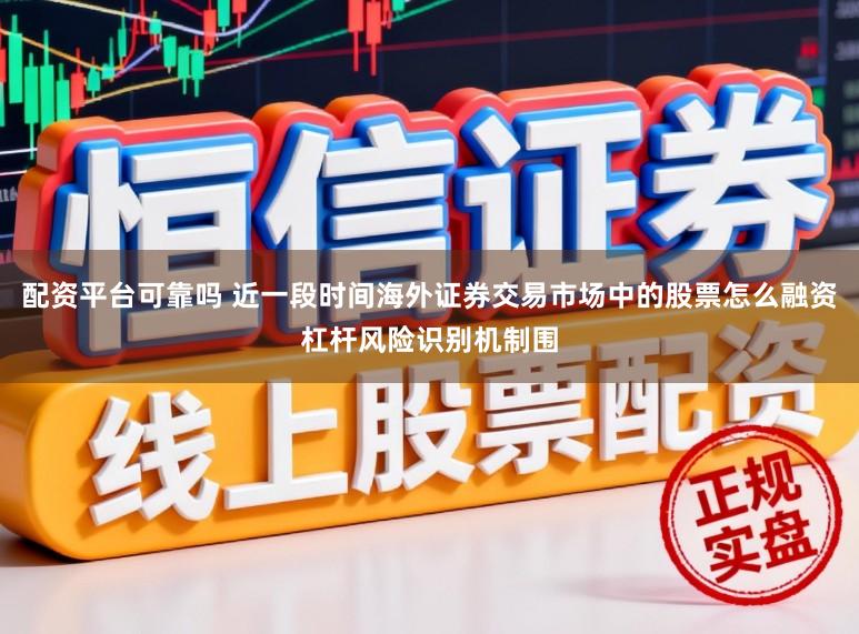 配资平台可靠吗 近一段时间海外证券交易市场中的股票怎么融资杠杆风险识别机制围