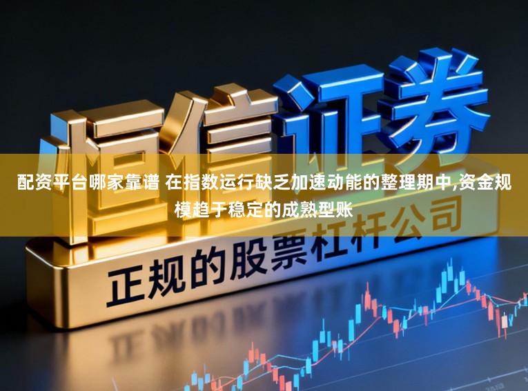 配资平台哪家靠谱 在指数运行缺乏加速动能的整理期中，资金规模趋于稳定的成熟型账
