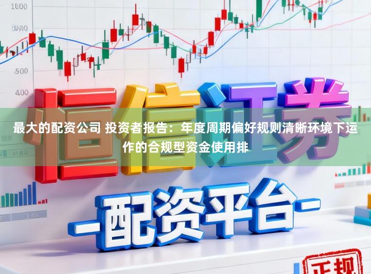 最大的配资公司 投资者报告：年度周期偏好规则清晰环境下运作的合规型资金使用排