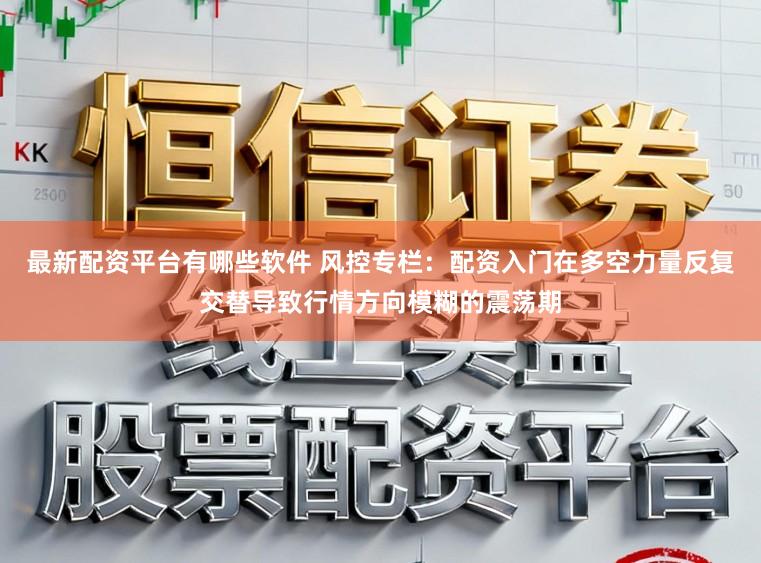最新配资平台有哪些软件 风控专栏：配资入门在多空力量反复交替导致行情方向模糊的震荡期