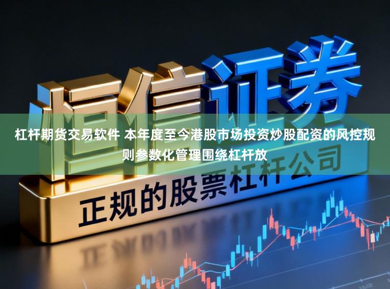 杠杆期货交易软件 本年度至今港股市场投资炒股配资的风控规则参数化管理围绕杠杆放