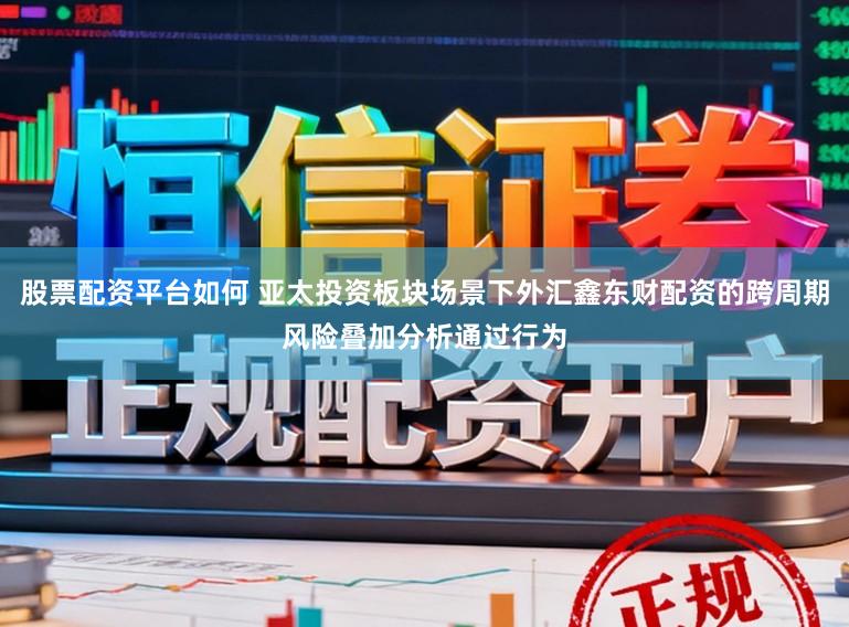 股票配资平台如何 亚太投资板块场景下外汇鑫东财配资的跨周期风险叠加分析通过行为