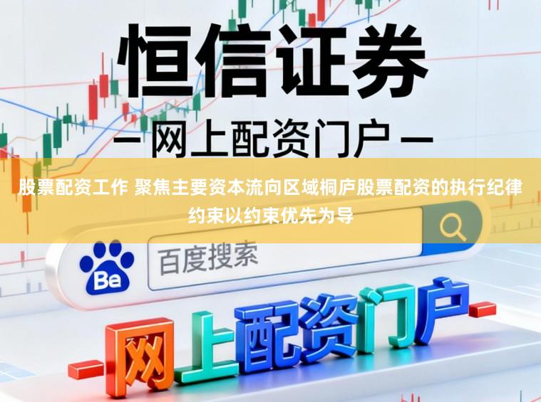 股票配资工作 聚焦主要资本流向区域桐庐股票配资的执行纪律约束以约束优先为导