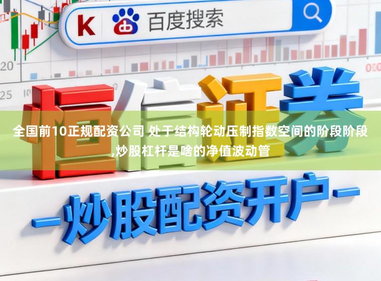 全国前10正规配资公司 处于结构轮动压制指数空间的阶段阶段，炒股杠杆是啥的净值波动管