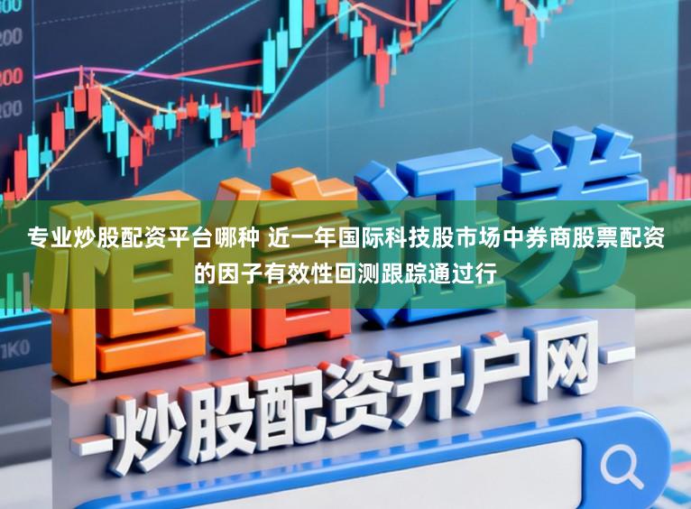 专业炒股配资平台哪种 近一年国际科技股市场中券商股票配资的因子有效性回测跟踪通过行
