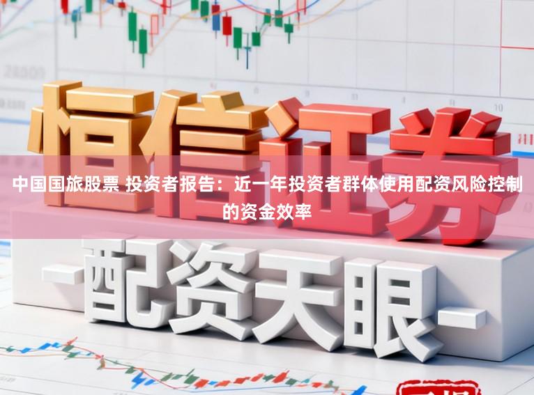 中国国旅股票 投资者报告：近一年投资者群体使用配资风险控制的资金效率