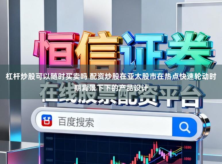 杠杆炒股可以随时买卖吗 配资炒股在亚太股市在热点快速轮动时期背景下下的产品设计