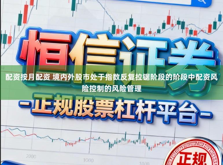 配资按月配资 境内外股市处于指数反复拉锯阶段的阶段中配资风险控制的风险管理