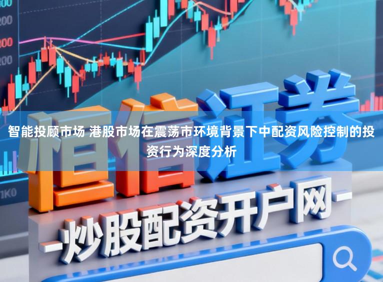 智能投顾市场 港股市场在震荡市环境背景下中配资风险控制的投资行为深度分析